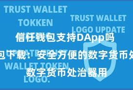 信任钱包支持DApp吗 信任钱包下载：安全方便的数字货币处治器用